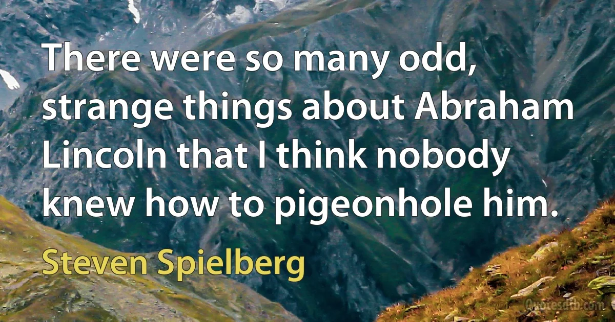 There were so many odd, strange things about Abraham Lincoln that I think nobody knew how to pigeonhole him. (Steven Spielberg)