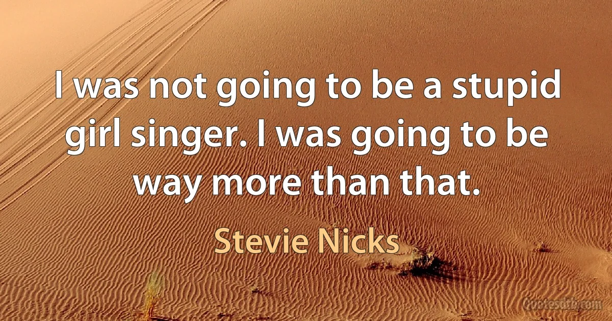 I was not going to be a stupid girl singer. I was going to be way more than that. (Stevie Nicks)