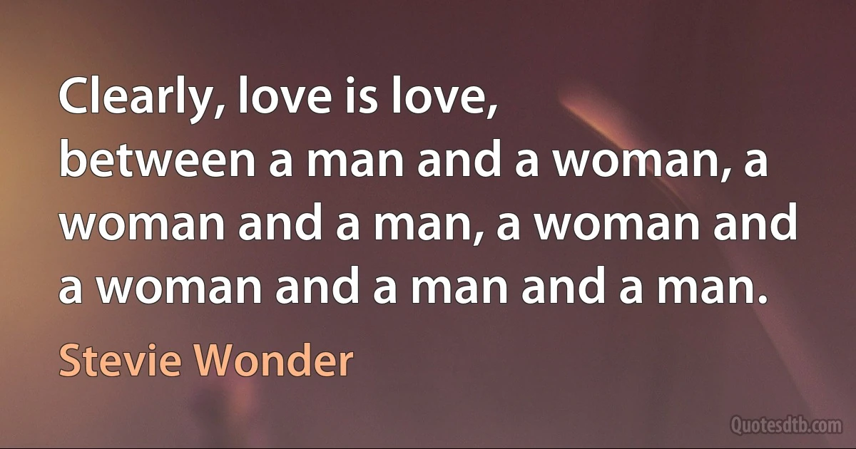 Clearly, love is love, between a man and a woman, a woman and a man, a woman and a woman and a man and a man. (Stevie Wonder)