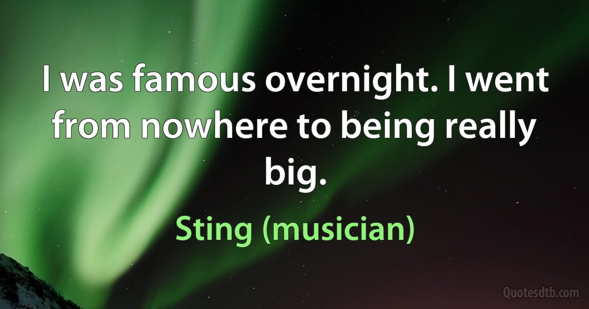 I was famous overnight. I went from nowhere to being really big. (Sting (musician))