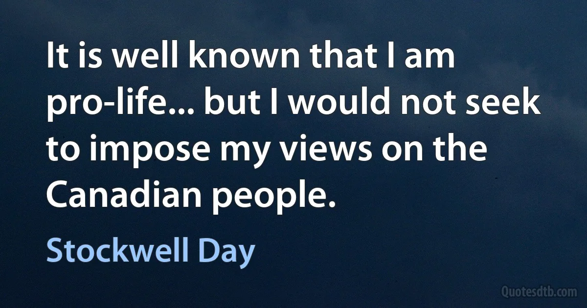 It is well known that I am pro-life... but I would not seek to impose my views on the Canadian people. (Stockwell Day)