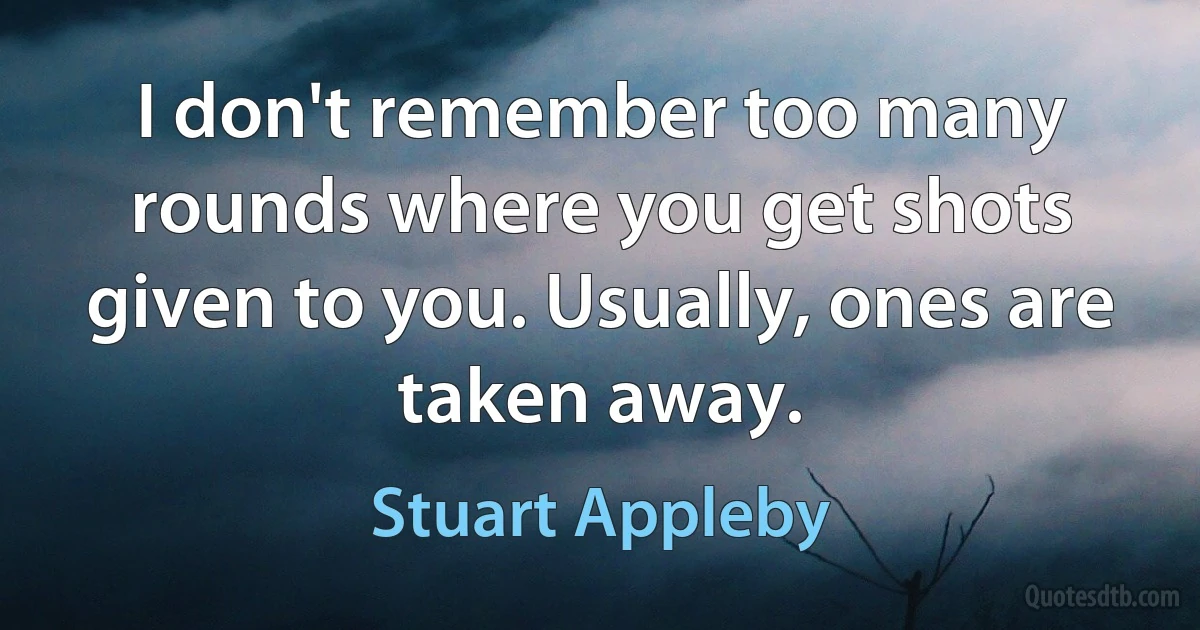 I don't remember too many rounds where you get shots given to you. Usually, ones are taken away. (Stuart Appleby)