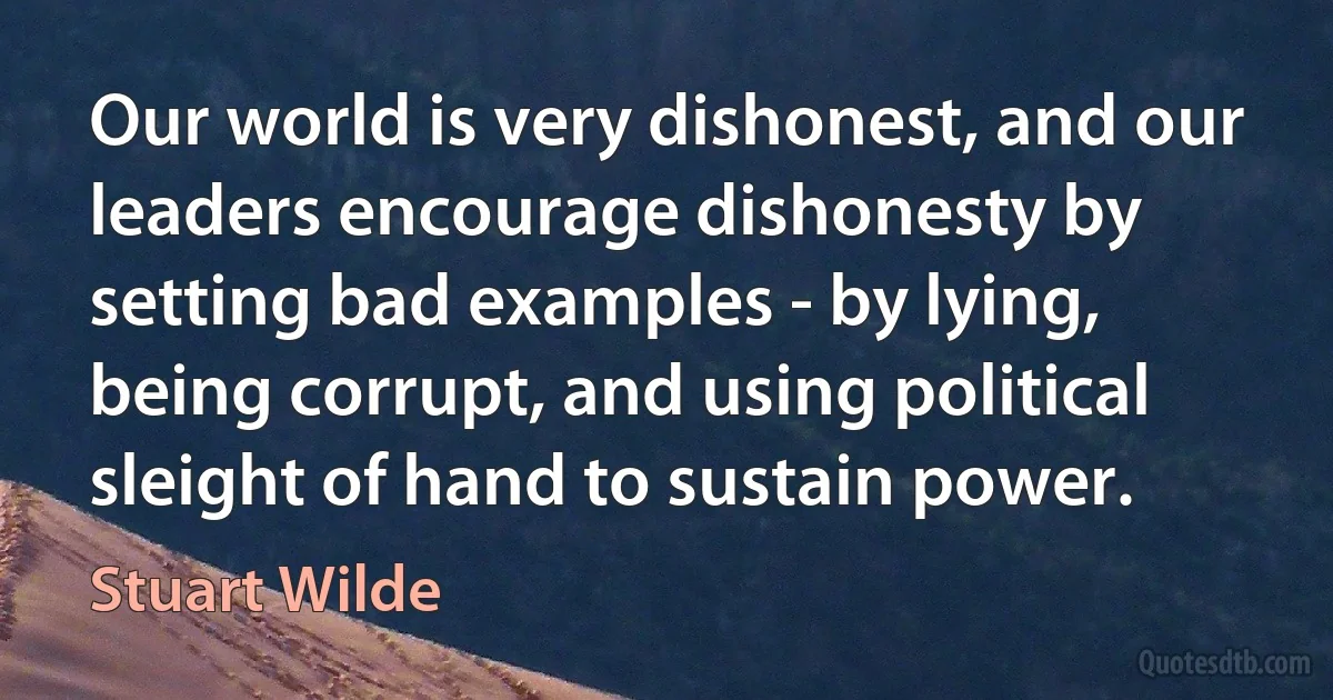 Our world is very dishonest, and our leaders encourage dishonesty by setting bad examples - by lying, being corrupt, and using political sleight of hand to sustain power. (Stuart Wilde)