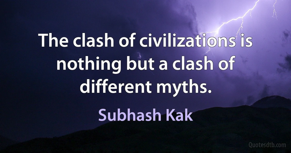 The clash of civilizations is nothing but a clash of different myths. (Subhash Kak)