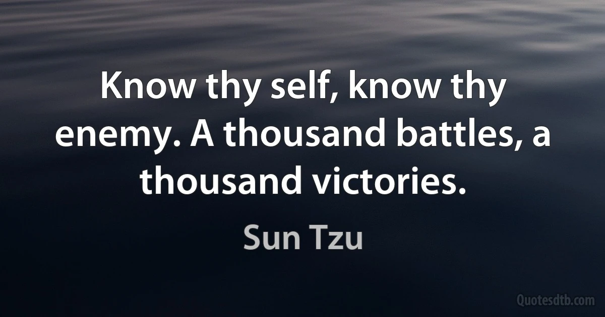 Know thy self, know thy enemy. A thousand battles, a thousand victories. (Sun Tzu)