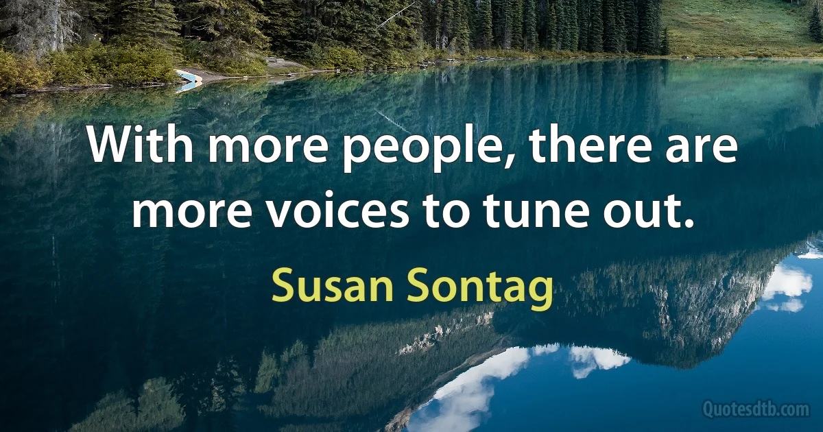 With more people, there are more voices to tune out. (Susan Sontag)