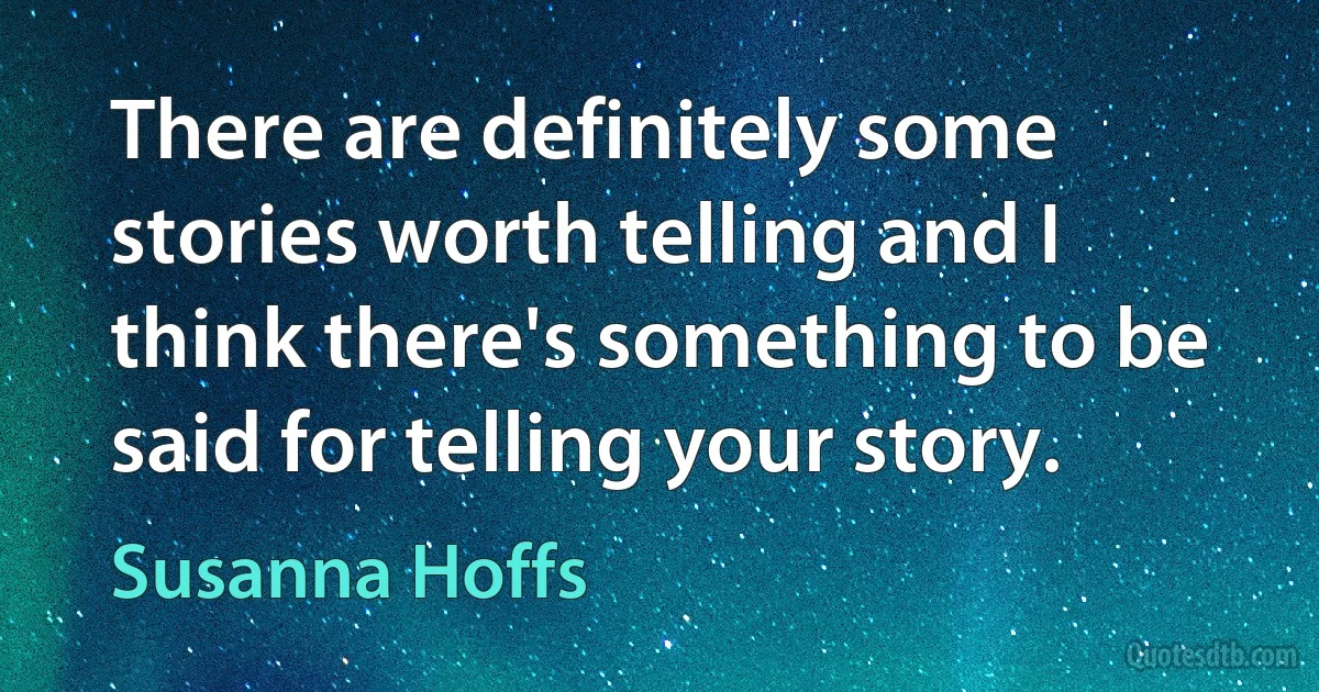 There are definitely some stories worth telling and I think there's something to be said for telling your story. (Susanna Hoffs)