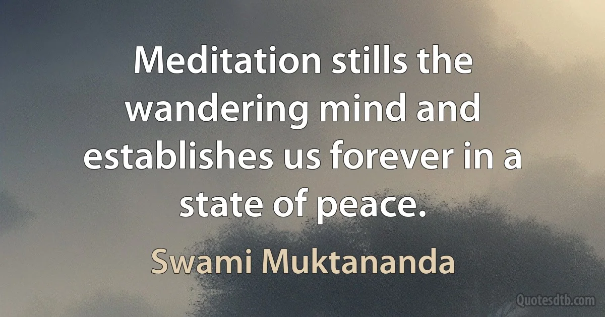 Meditation stills the wandering mind and establishes us forever in a state of peace. (Swami Muktananda)