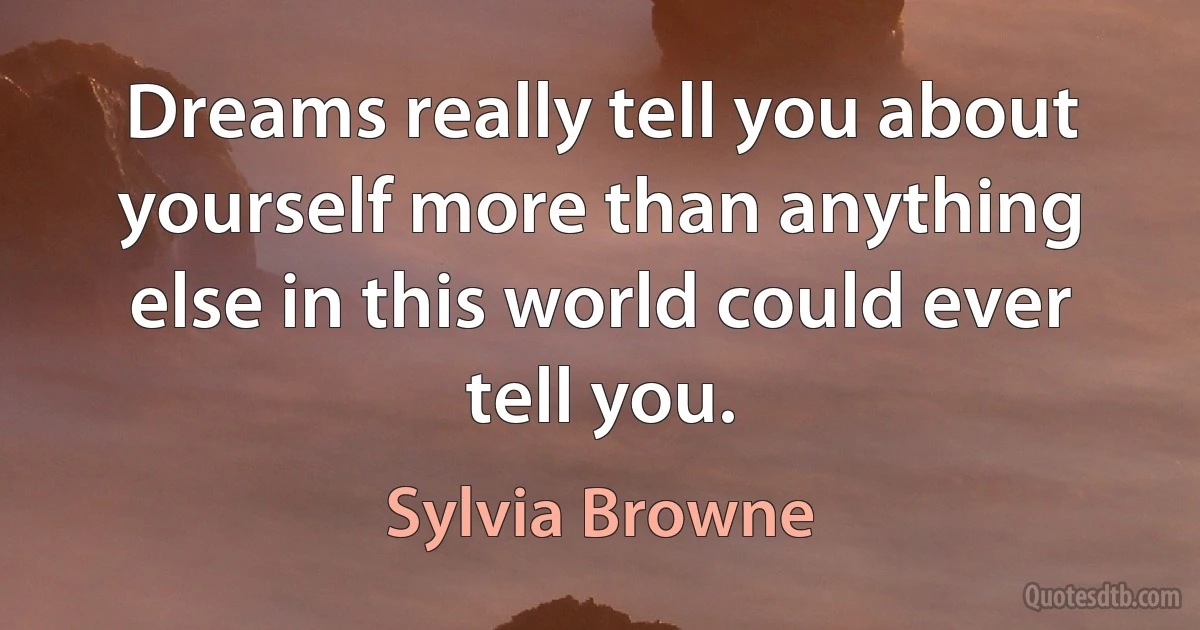 Dreams really tell you about yourself more than anything else in this world could ever tell you. (Sylvia Browne)