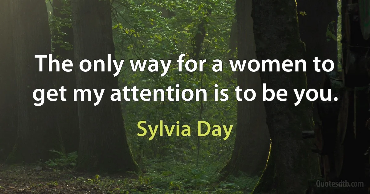 The only way for a women to get my attention is to be you. (Sylvia Day)