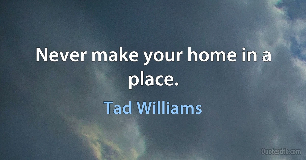 Never make your home in a place. (Tad Williams)