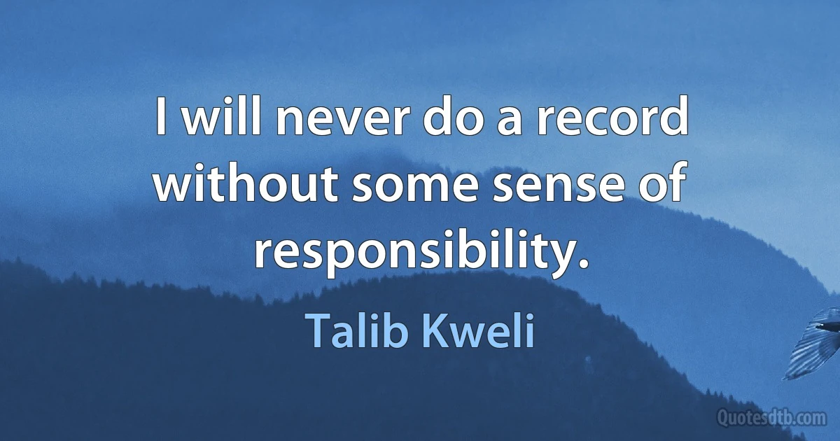 I will never do a record without some sense of responsibility. (Talib Kweli)