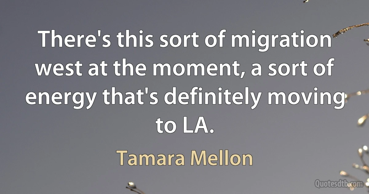 There's this sort of migration west at the moment, a sort of energy that's definitely moving to LA. (Tamara Mellon)