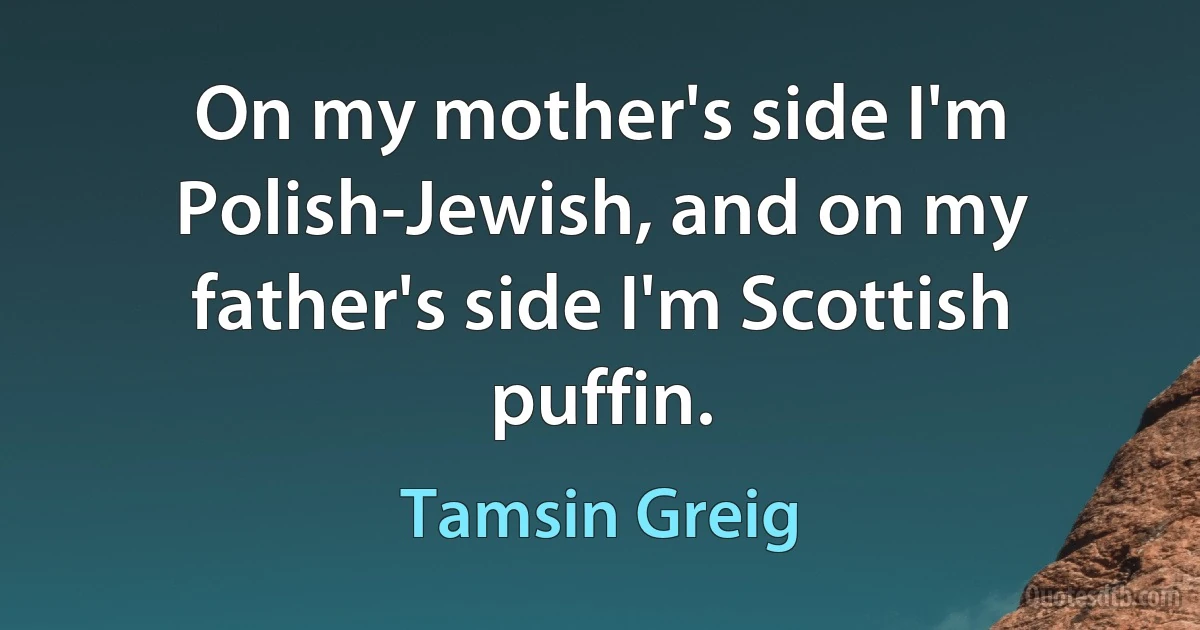 On my mother's side I'm Polish-Jewish, and on my father's side I'm Scottish puffin. (Tamsin Greig)