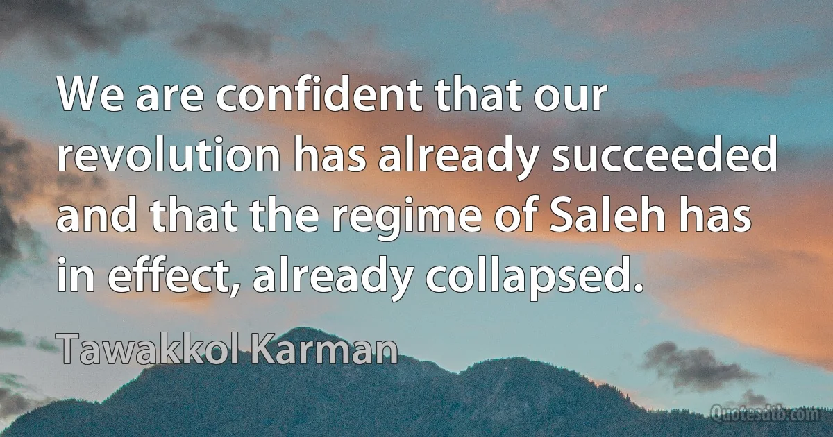 We are confident that our revolution has already succeeded and that the regime of Saleh has in effect, already collapsed. (Tawakkol Karman)