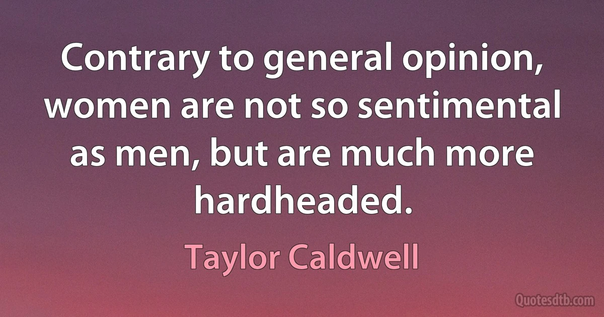 Contrary to general opinion, women are not so sentimental as men, but are much more hardheaded. (Taylor Caldwell)