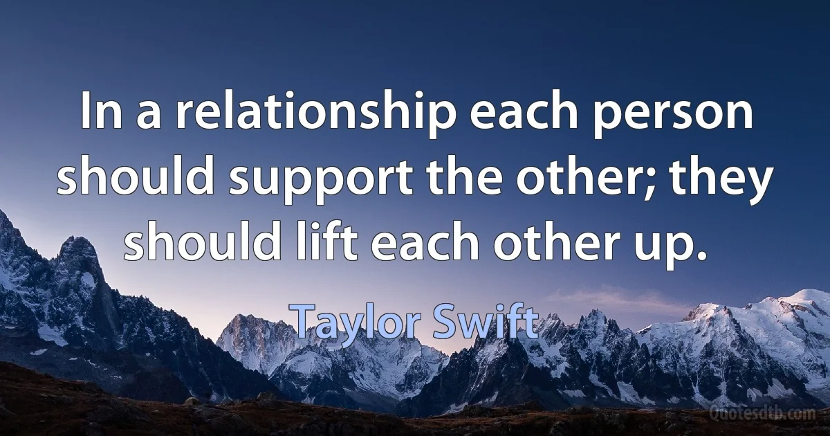 In a relationship each person should support the other; they should lift each other up. (Taylor Swift)