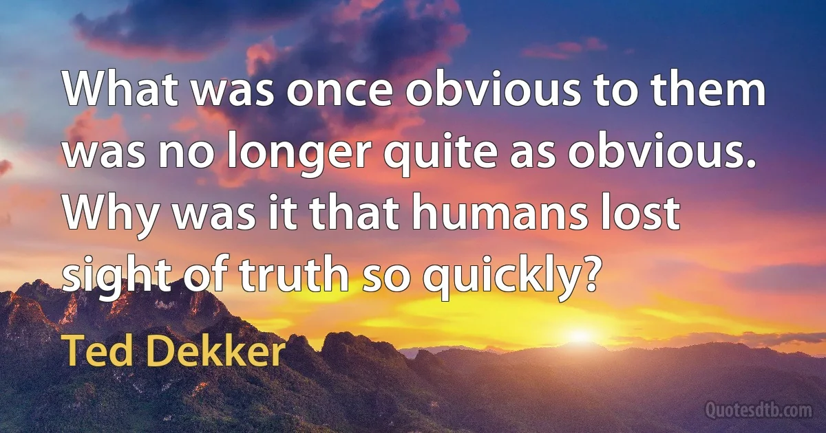 What was once obvious to them was no longer quite as obvious. Why was it that humans lost sight of truth so quickly? (Ted Dekker)