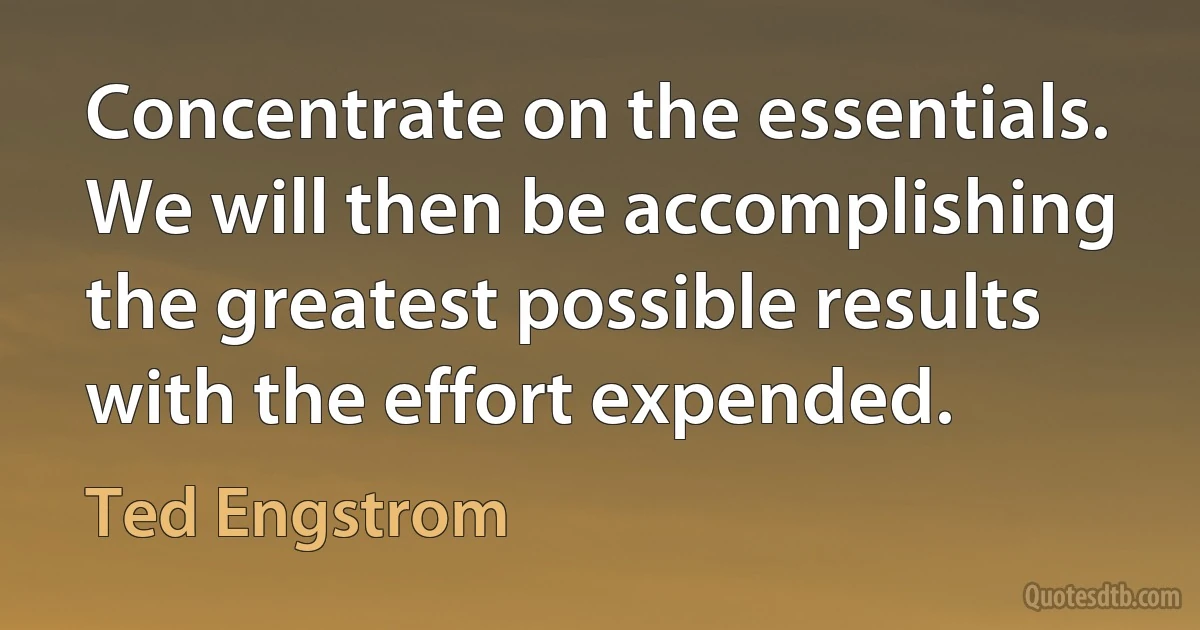 Concentrate on the essentials. We will then be accomplishing the greatest possible results with the effort expended. (Ted Engstrom)