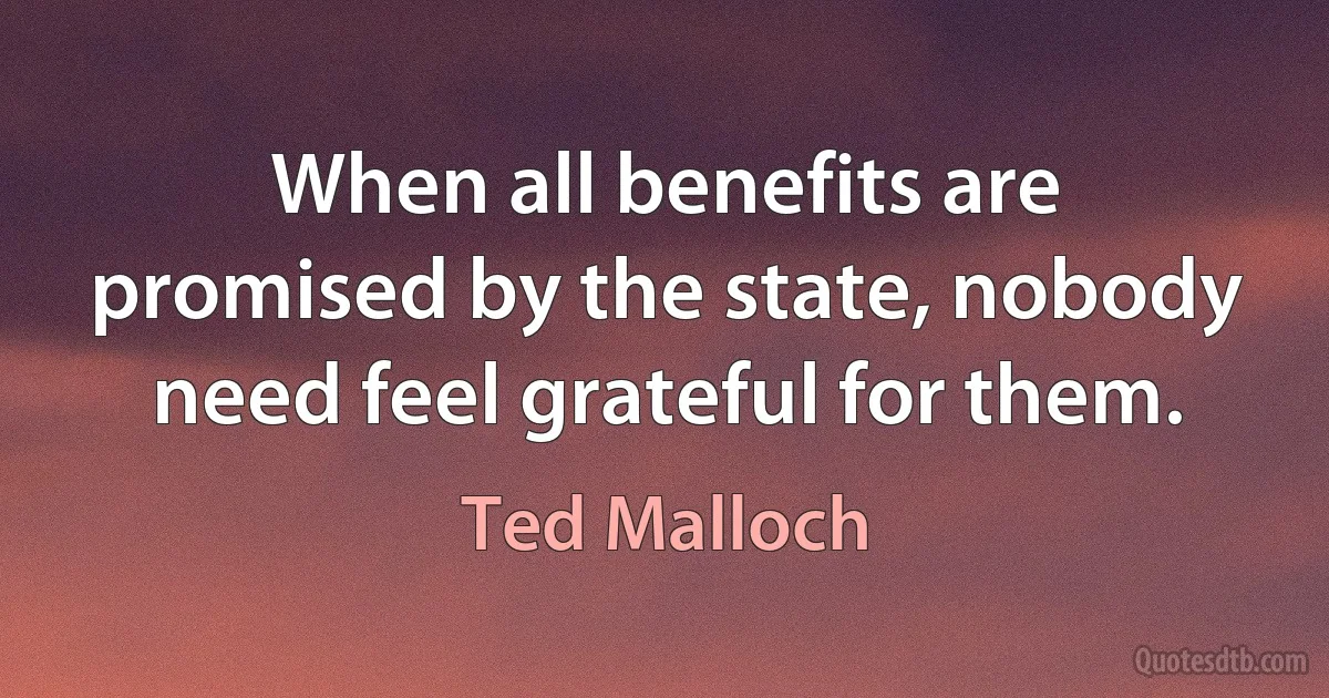 When all benefits are promised by the state, nobody need feel grateful for them. (Ted Malloch)