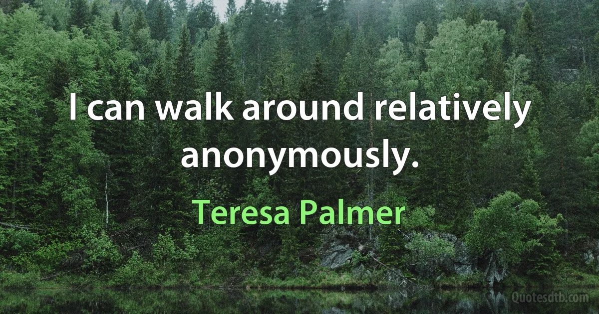 I can walk around relatively anonymously. (Teresa Palmer)