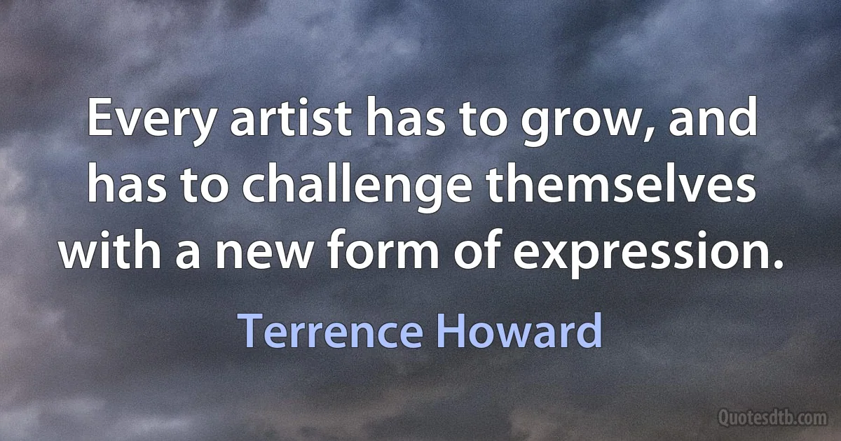 Every artist has to grow, and has to challenge themselves with a new form of expression. (Terrence Howard)