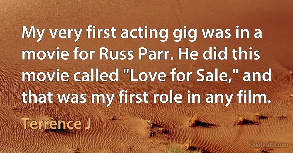 My very first acting gig was in a movie for Russ Parr. He did this movie called "Love for Sale," and that was my first role in any film. (Terrence J)