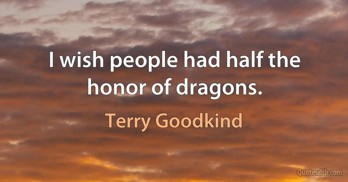 I wish people had half the honor of dragons. (Terry Goodkind)