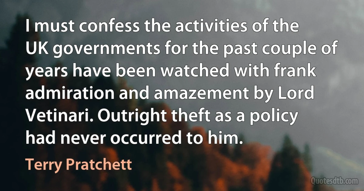 I must confess the activities of the UK governments for the past couple of years have been watched with frank admiration and amazement by Lord Vetinari. Outright theft as a policy had never occurred to him. (Terry Pratchett)