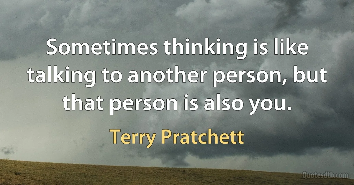 Sometimes thinking is like talking to another person, but that person is also you. (Terry Pratchett)