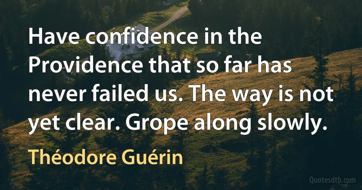 Have confidence in the Providence that so far has never failed us. The way is not yet clear. Grope along slowly. (Théodore Guérin)