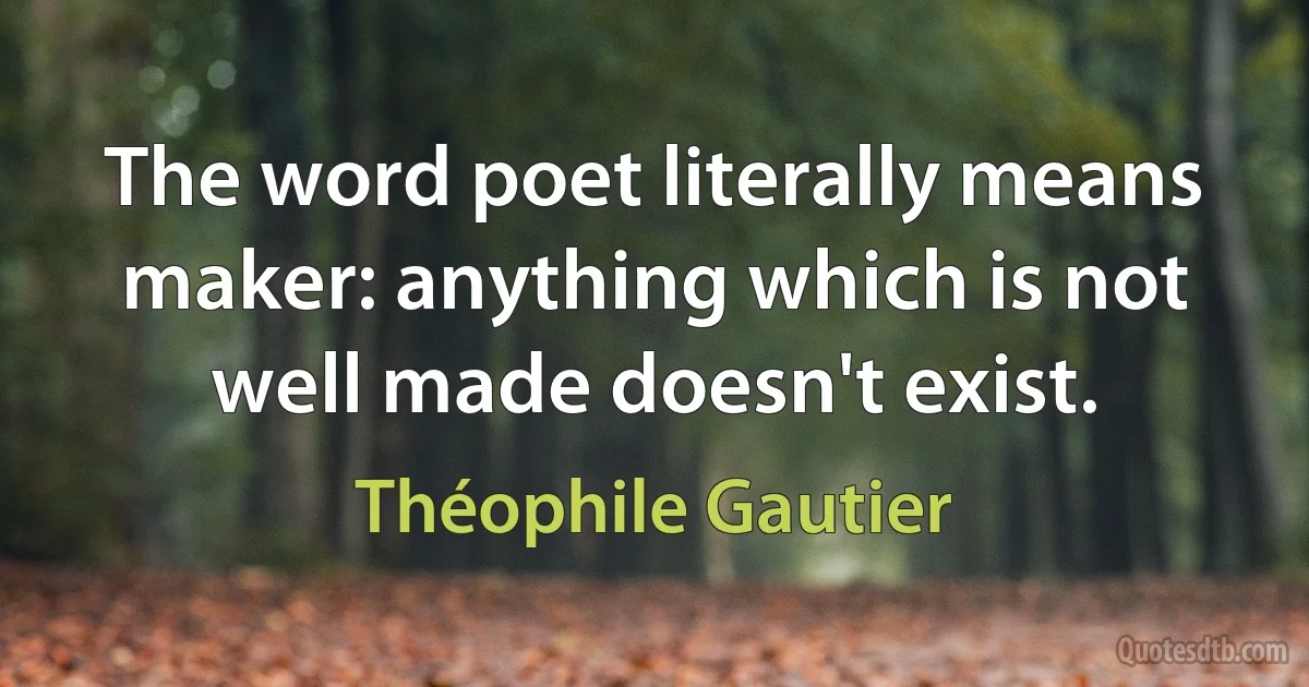 The word poet literally means maker: anything which is not well made doesn't exist. (Théophile Gautier)