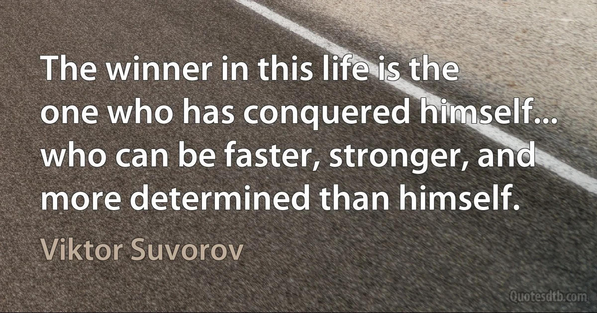 The winner in this life is the one who has conquered himself... who can be faster, stronger, and more determined than himself. (Viktor Suvorov)