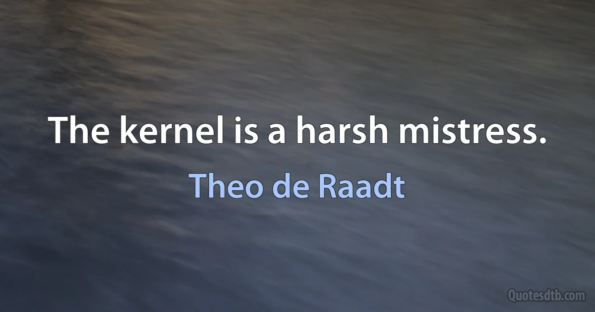 The kernel is a harsh mistress. (Theo de Raadt)