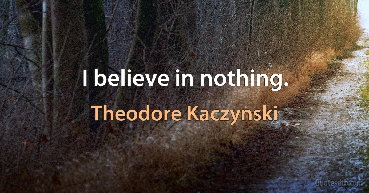 I believe in nothing. (Theodore Kaczynski)