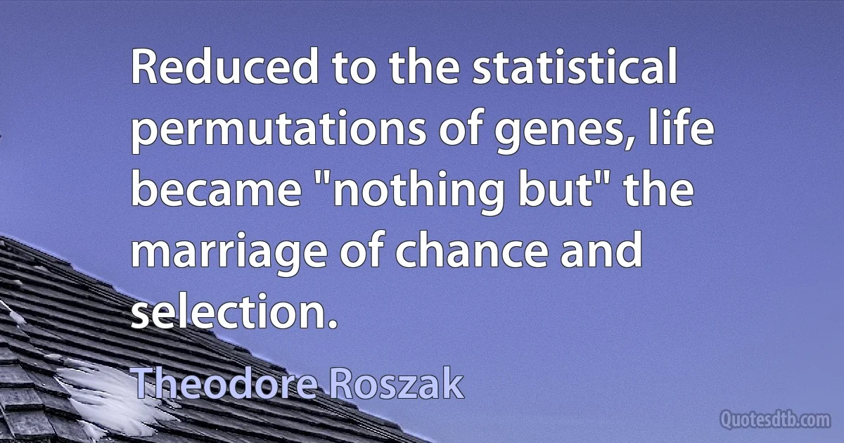 Reduced to the statistical permutations of genes, life became "nothing but" the marriage of chance and selection. (Theodore Roszak)