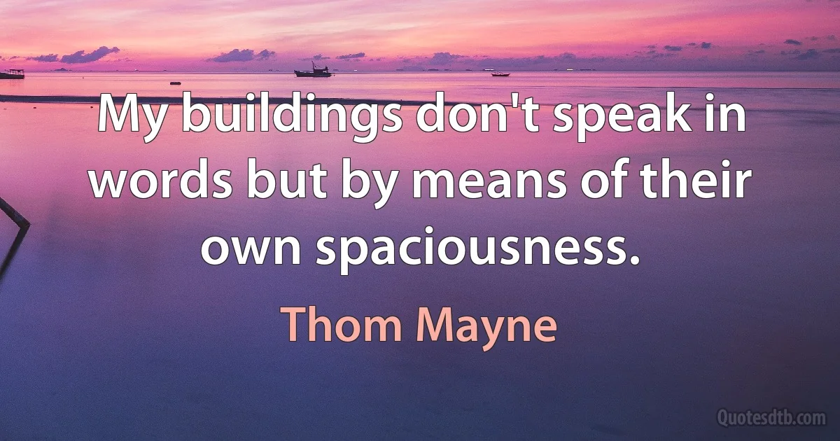 My buildings don't speak in words but by means of their own spaciousness. (Thom Mayne)