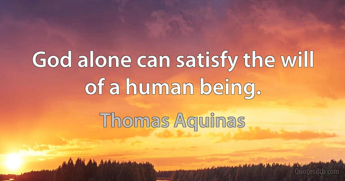 God alone can satisfy the will of a human being. (Thomas Aquinas)