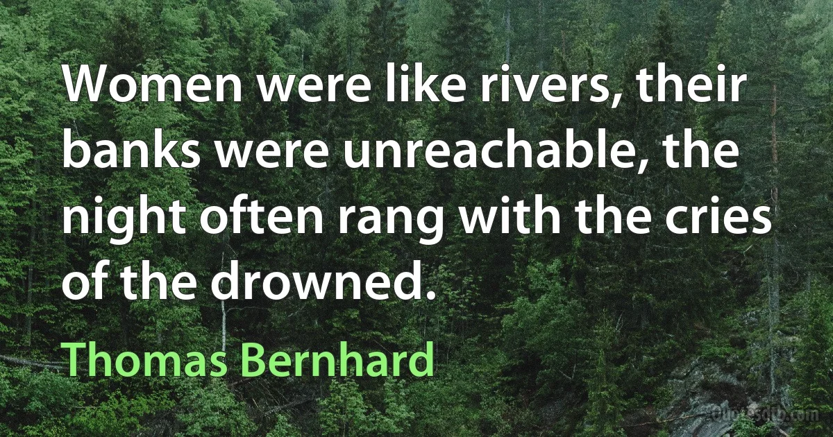 Women were like rivers, their banks were unreachable, the night often rang with the cries of the drowned. (Thomas Bernhard)