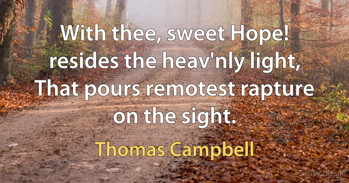 With thee, sweet Hope! resides the heav'nly light,
That pours remotest rapture on the sight. (Thomas Campbell)