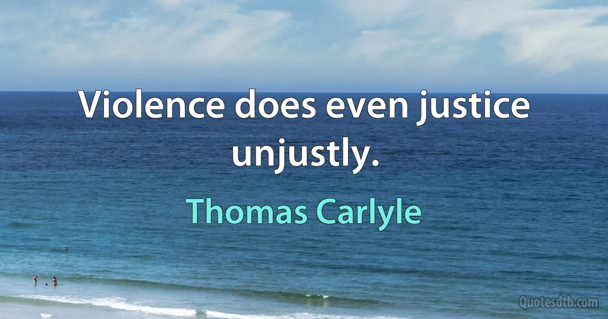 Violence does even justice unjustly. (Thomas Carlyle)