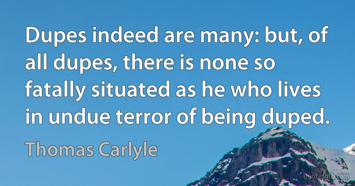 Dupes indeed are many: but, of all dupes, there is none so fatally situated as he who lives in undue terror of being duped. (Thomas Carlyle)