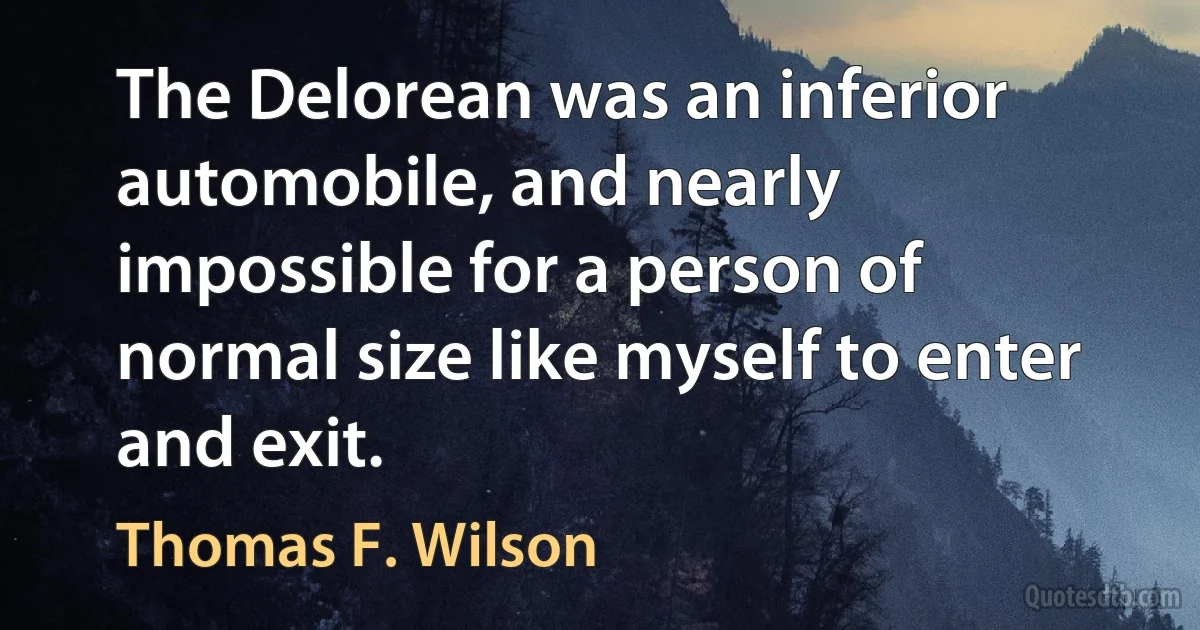 The Delorean was an inferior automobile, and nearly impossible for a person of normal size like myself to enter and exit. (Thomas F. Wilson)