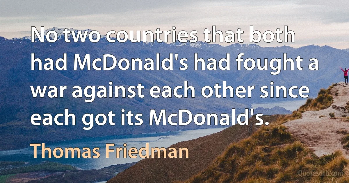 No two countries that both had McDonald's had fought a war against each other since each got its McDonald's. (Thomas Friedman)