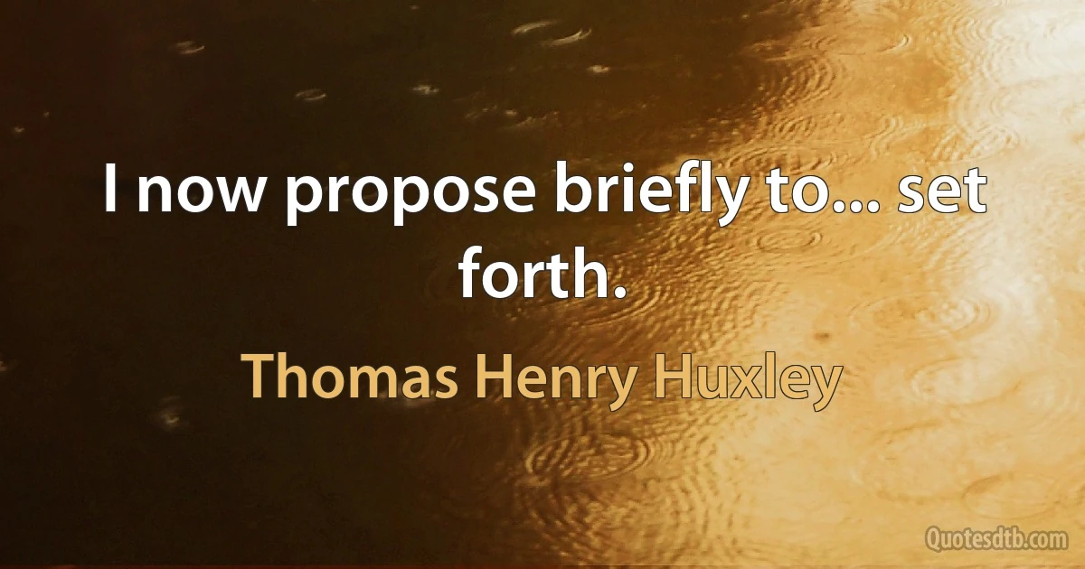 I now propose briefly to... set forth. (Thomas Henry Huxley)