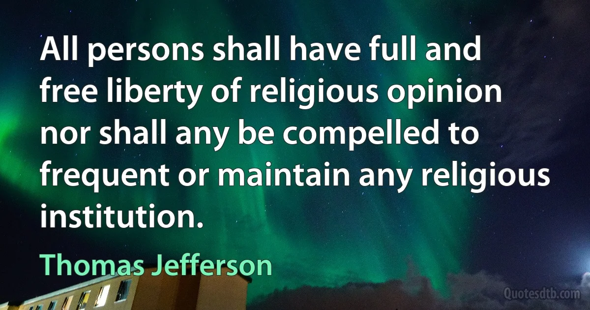 All persons shall have full and free liberty of religious opinion nor shall any be compelled to frequent or maintain any religious institution. (Thomas Jefferson)