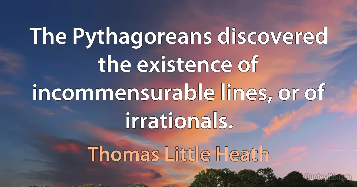 The Pythagoreans discovered the existence of incommensurable lines, or of irrationals. (Thomas Little Heath)