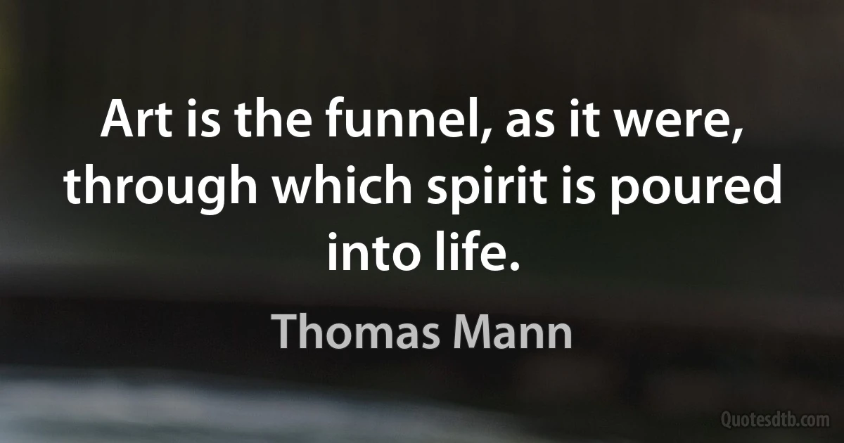 Art is the funnel, as it were, through which spirit is poured into life. (Thomas Mann)