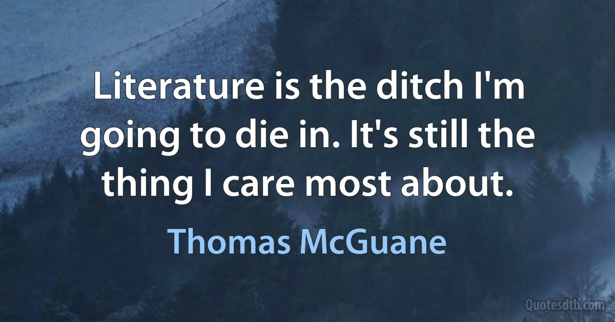 Literature is the ditch I'm going to die in. It's still the thing I care most about. (Thomas McGuane)