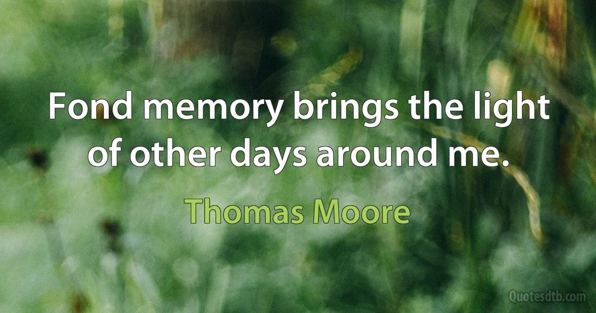 Fond memory brings the light of other days around me. (Thomas Moore)